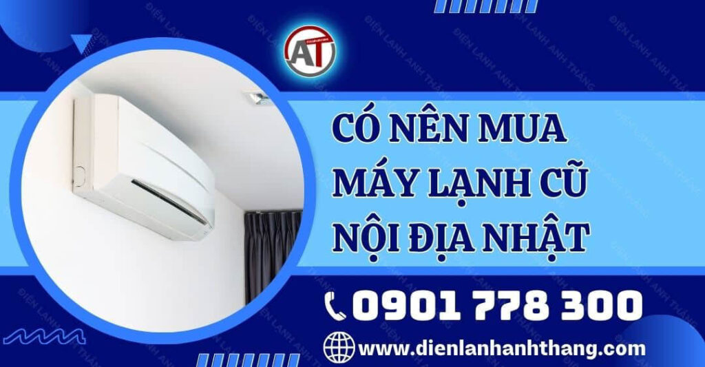 có nên mua máy lạnh cũ nội địa nhật Điện lạnh Anh Thắng